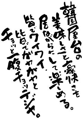 韓国屋台の美味しさと豪快さを居ながらにして楽しめる。皆でワイワイ。皆でガヤガヤとチョッと一腹チョッテジヤ。